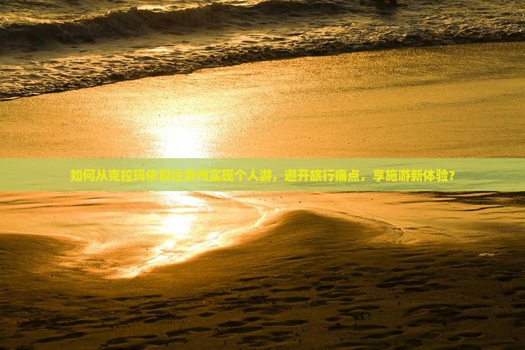如何从克拉玛依前往贵州实现个人游，避开旅行痛点，享施游新体验？