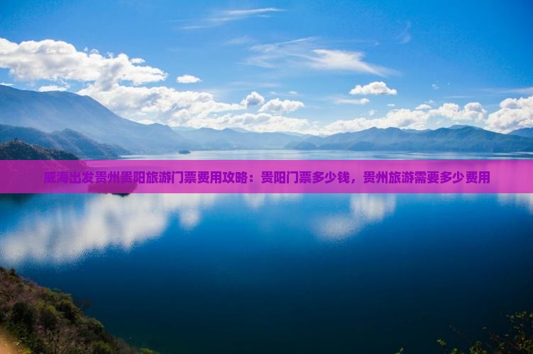威海出发贵州贵阳旅游门票费用攻略：贵阳门票多少钱，贵州旅游需要多少费用