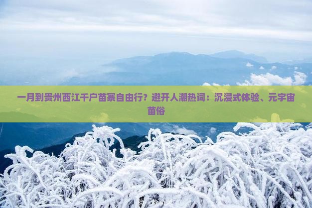 一月到贵州西江千户苗寨自由行？避开人潮热词：沉浸式体验、元宇宙苗俗