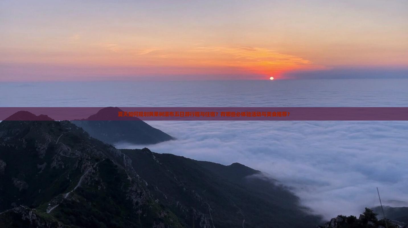 夏天如何规划黄果树瀑布五日游行程与住宿？有哪些必体验活动与美食推荐？