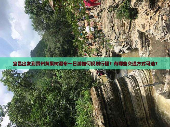 宜昌出发到贵州黄果树瀑布一日游如何规划行程？有哪些交通方式可选？
