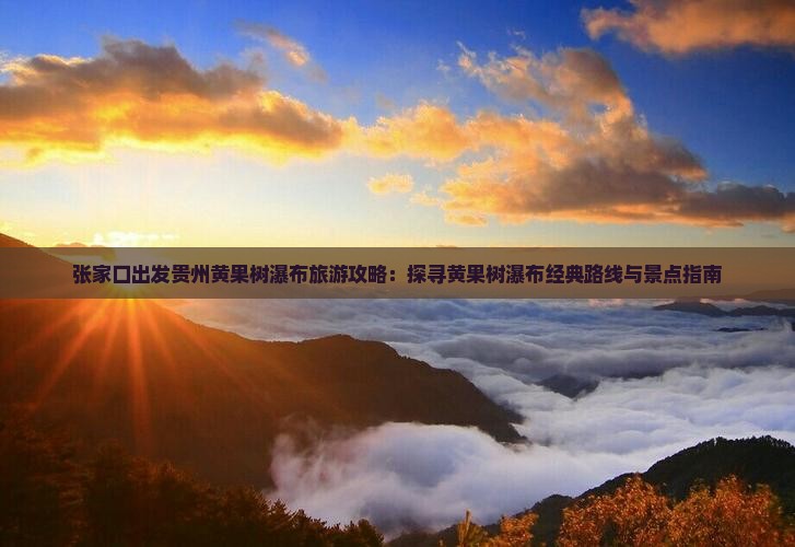 张家口出发贵州黄果树瀑布旅游攻略：探寻黄果树瀑布经典路线与景点指南