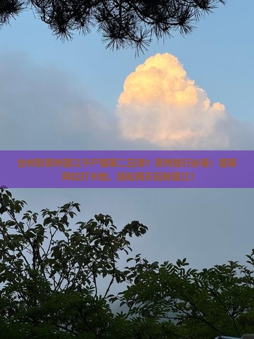 台州到贵州西江千户苗寨二日游？贵州旅行必看：苗寨+网红打卡地，轻松两天玩转西江！