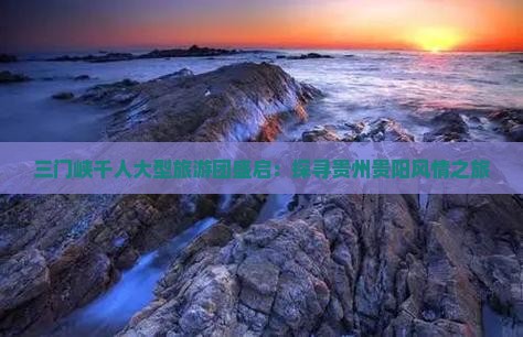 三门峡千人大型旅游团盛启：探寻贵州贵阳风情之旅
