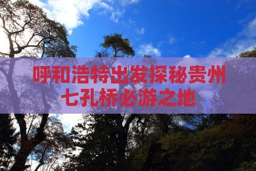 呼和浩特出发探秘贵州七孔桥必游之地