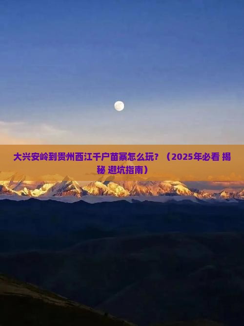 大兴安岭到贵州西江千户苗寨攻略