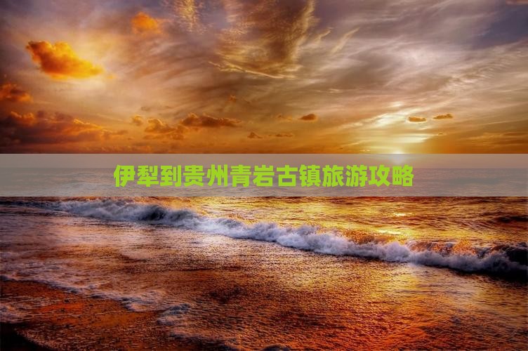 伊犁哈萨克到贵州青岩古镇个人游