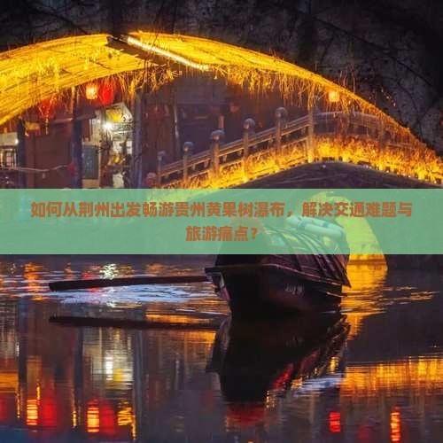 如何从荆州出发畅游贵州黄果树瀑布，解决交通难题与旅游痛点？