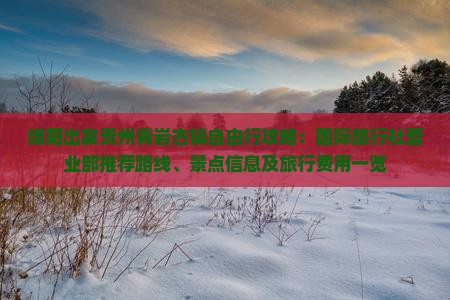 绵阳出发贵州青岩古镇自由行攻略：国际旅行社营业部推荐路线、景点信息及旅行费用一览
