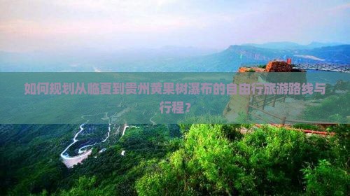 如何规划从临夏到贵州黄果树瀑布的自由行旅游路线与行程？