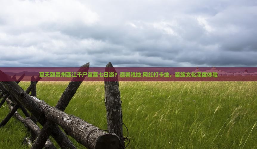 夏天到贵州西江千户苗寨七日游？避暑胜地+网红打卡地，苗族文化深度体验