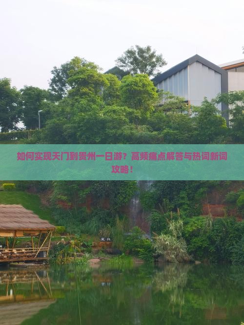 如何实现天门到贵州一日游？高频痛点解答与热词新词攻略！