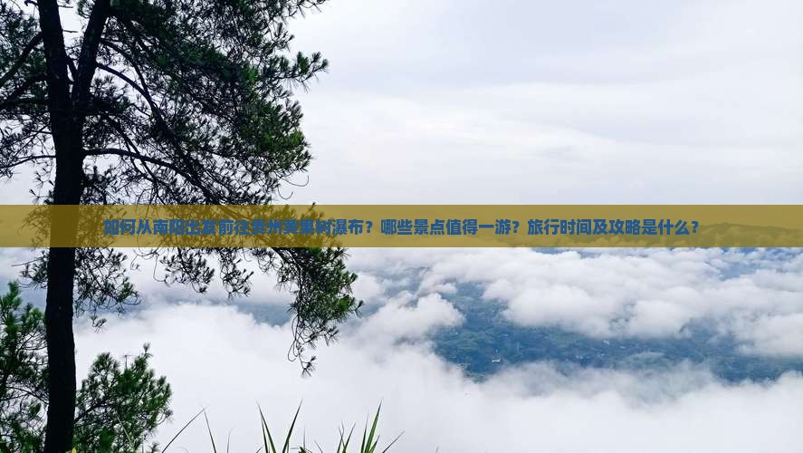 如何从南阳出发前往贵州黄果树瀑布？哪些景点值得一游？旅行时间及攻略是什么？