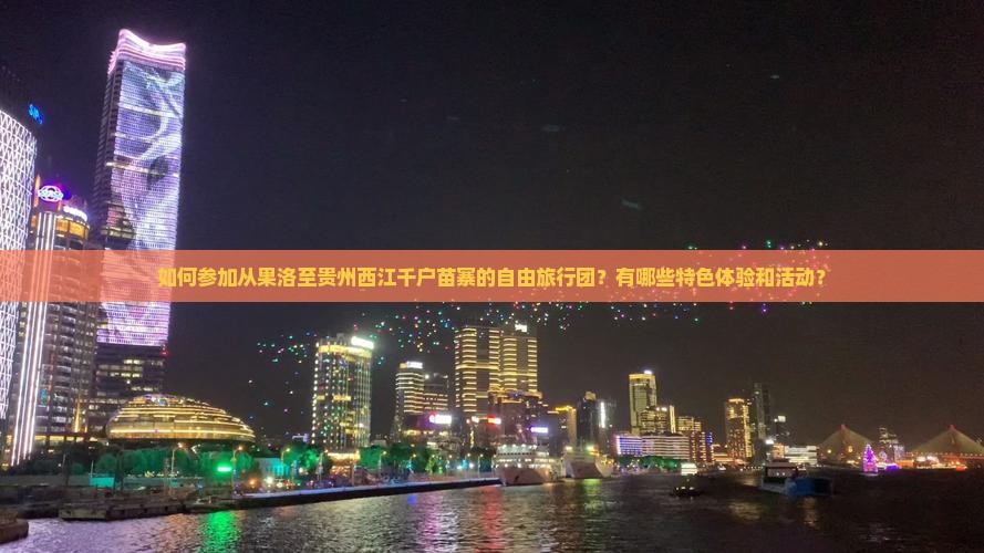 如何参加从果洛至贵州西江千户苗寨的自由旅行团？有哪些特色体验和活动？