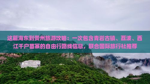 这篇海东到贵州旅游攻略：一次包含青岩古镇、荔波、西江千户苗寨的自由行路线信息，联合国际旅行社推荐