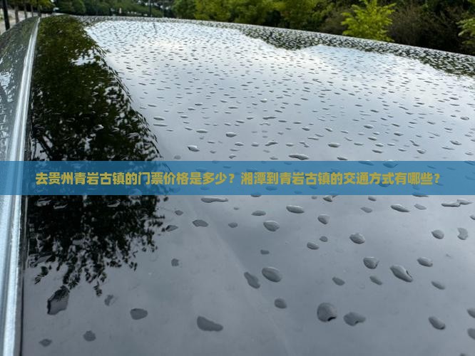 去贵州青岩古镇的门票价格是多少？湘潭到青岩古镇的交通方式有哪些？