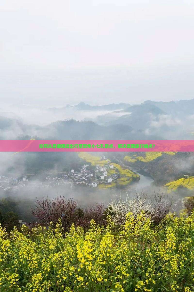 如何从昌都便捷出行至贵州小七孔景点，解决高原旅行痛点？