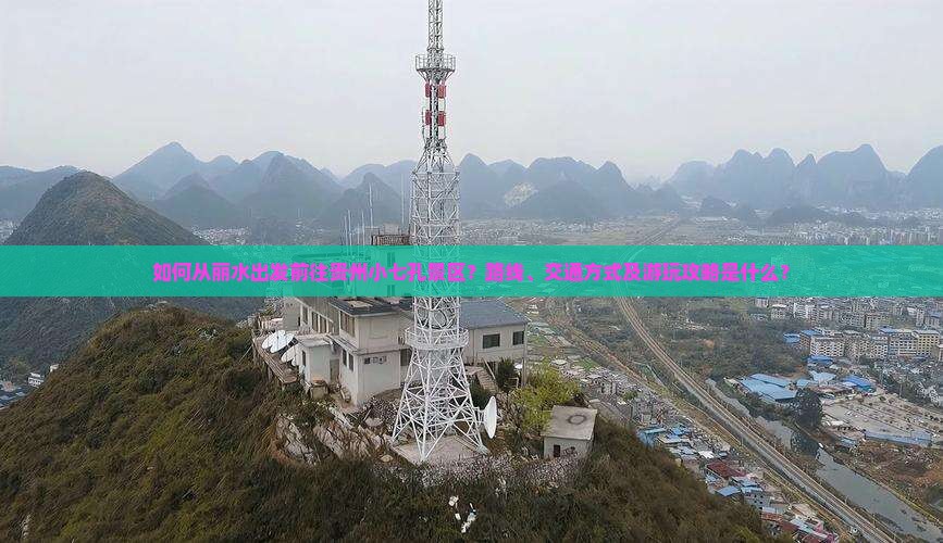 如何从丽水出发前往贵州小七孔景区？路线、交通方式及游玩攻略是什么？