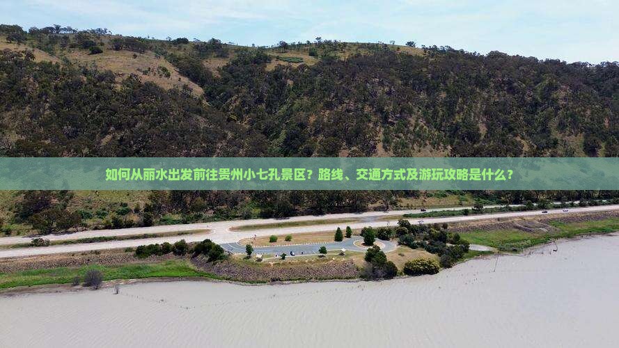 如何从丽水出发前往贵州小七孔景区？路线、交通方式及游玩攻略是什么？