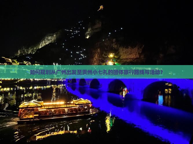 如何规划从广州出发至贵州小七孔的团体旅行路线与活动？