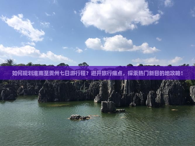 如何规划淮南至贵州七日游行程？避开旅行痛点，探索热门新目的地攻略！