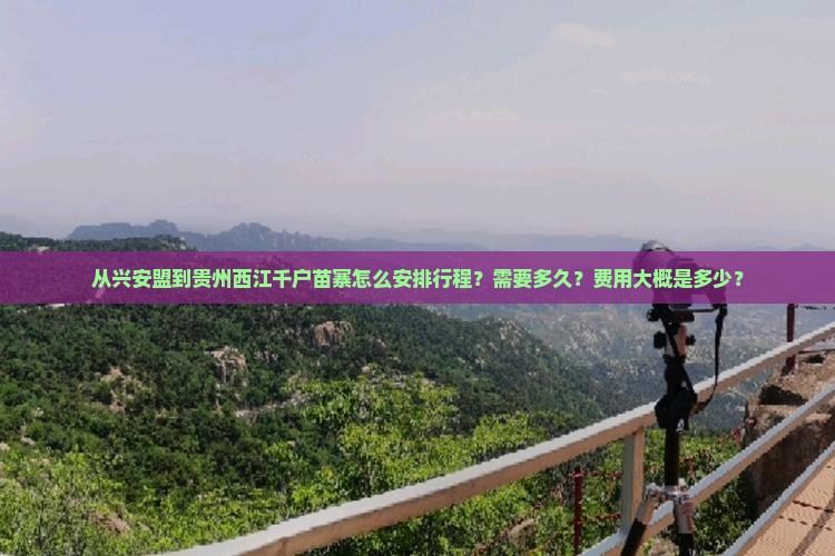从兴安盟到贵州西江千户苗寨怎么安排行程？需要多久？费用大概是多少？