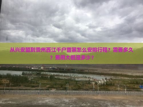从兴安盟到贵州西江千户苗寨怎么安排行程？需要多久？费用大概是多少？
