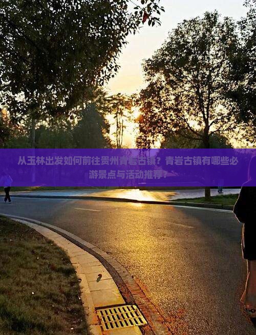 从玉林出发如何前往贵州青岩古镇？青岩古镇有哪些必游景点与活动推荐？