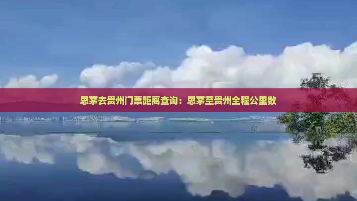 思茅去贵州门票距离查询：思茅至贵州全程公里数