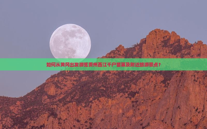 如何从黄冈出发游览贵州西江千户苗寨及附近旅游景点？