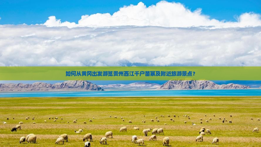 如何从黄冈出发游览贵州西江千户苗寨及附近旅游景点？