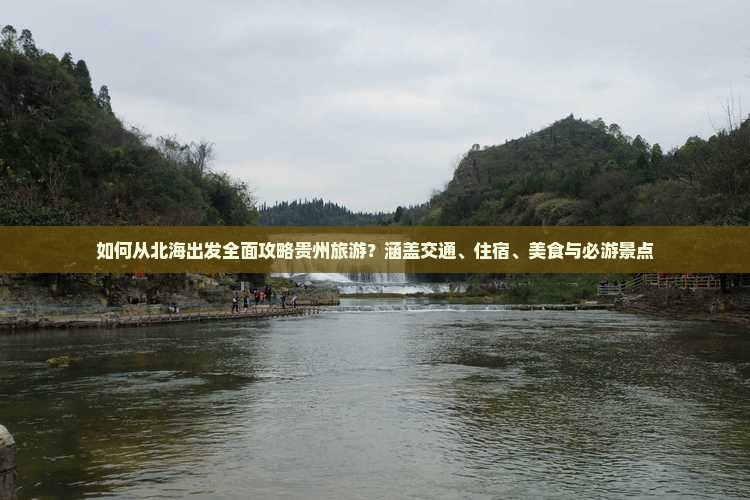 如何从北海出发全面攻略贵州旅游？涵盖交通、住宿、美食与必游景点