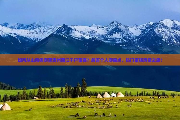 如何从山南畅游至贵州西江千户苗寨？解答个人游痛点，热门苗族风情之旅！