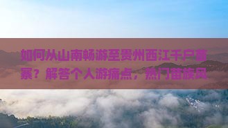 如何从山南畅游至贵州西江千户苗寨？解答个人游痛点，热门苗族风情之旅！
