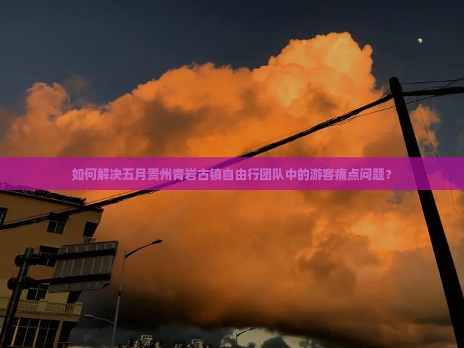 如何解决五月贵州青岩古镇自由行团队中的游客痛点问题？