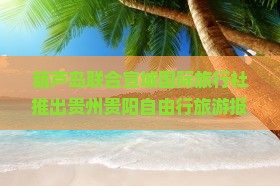 葫芦岛联合宣城国际旅行社推出贵州贵阳自由行旅游报价攻略，探索当地旅游景点路犀一看究竟的自由团之旅