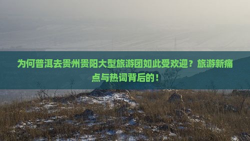 为何普洱去贵州贵阳大型旅游团如此受欢迎？旅游新痛点与热词背后的！