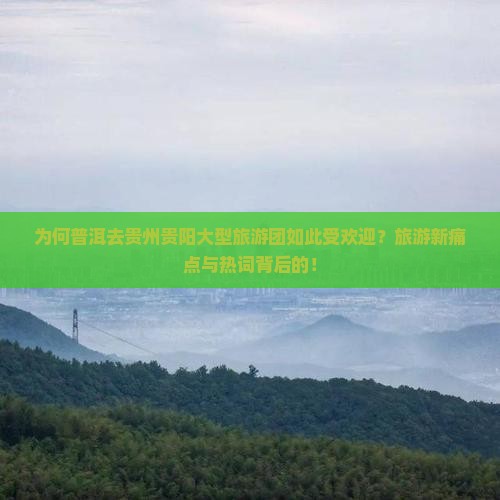 为何普洱去贵州贵阳大型旅游团如此受欢迎？旅游新痛点与热词背后的！