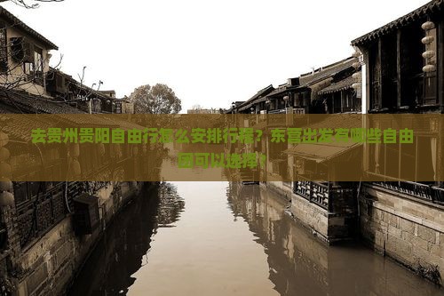 去贵州贵阳自由行怎么安排行程？东营出发有哪些自由团可以选择？