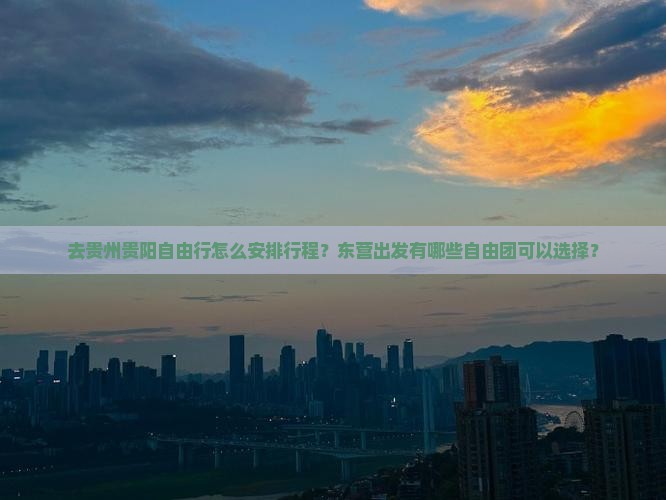 去贵州贵阳自由行怎么安排行程？东营出发有哪些自由团可以选择？