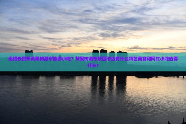 无锡去贵州黄果树瀑布旅游小吃？黄果树瀑布景区附近有什么特色美食和网红小吃值得打卡？
