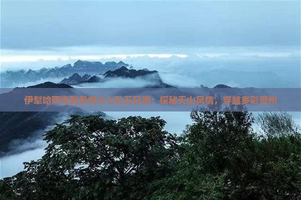伊犁哈萨克到贵州小七孔五日游：探秘天山风情，穿越多彩贵州
