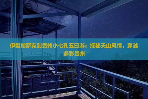 伊犁哈萨克到贵州小七孔五日游：探秘天山风情，穿越多彩贵州
