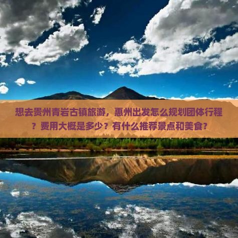 想去贵州青岩古镇旅游，惠州出发怎么规划团体行程？费用大概是多少？有什么推荐景点和美食？