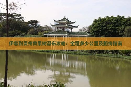 伊春到贵州黄果树瀑布攻略：全程多少公里及路线指南