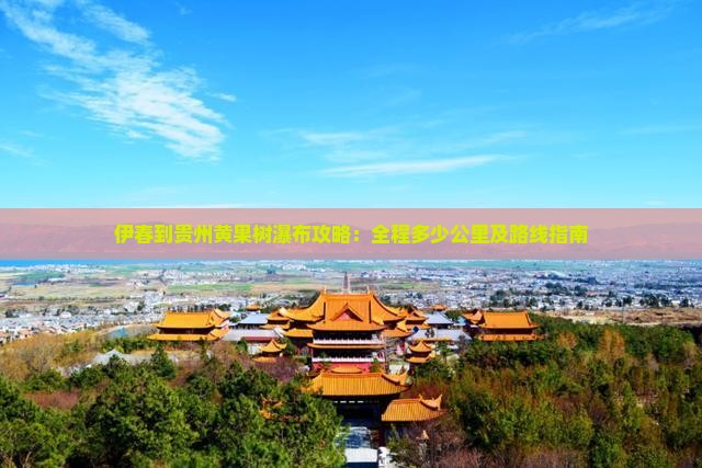 伊春到贵州黄果树瀑布攻略：全程多少公里及路线指南