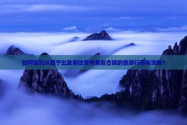 如何规划从西宁出发前往贵州青岩古镇的旅游行程与攻略？