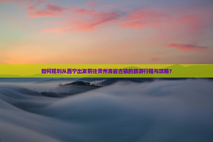 如何规划从西宁出发前往贵州青岩古镇的旅游行程与攻略？
