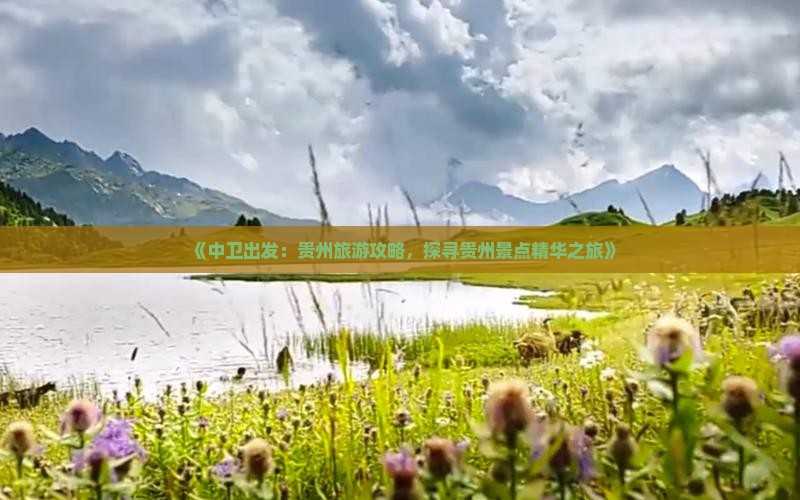 《中卫出发：贵州旅游攻略，探寻贵州景点精华之旅》