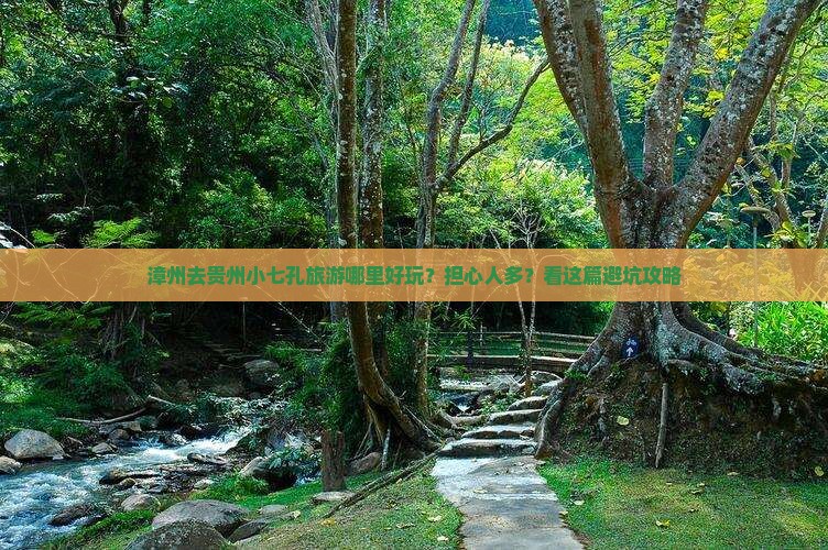 漳州去贵州小七孔旅游哪里好玩？担心人多？看这篇避坑攻略